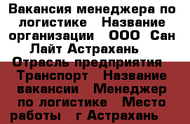 Вакансия менеджера по логистике › Название организации ­ ООО “Сан Лайт-Астрахань“ › Отрасль предприятия ­ Транспорт › Название вакансии ­ Менеджер по логистике › Место работы ­ г.Астрахань, 1-ый проезд Рождественского, 8 › Минимальный оклад ­ 20 000 › Возраст от ­ 18 › Возраст до ­ 40 - Астраханская обл. Работа » Вакансии   . Астраханская обл.